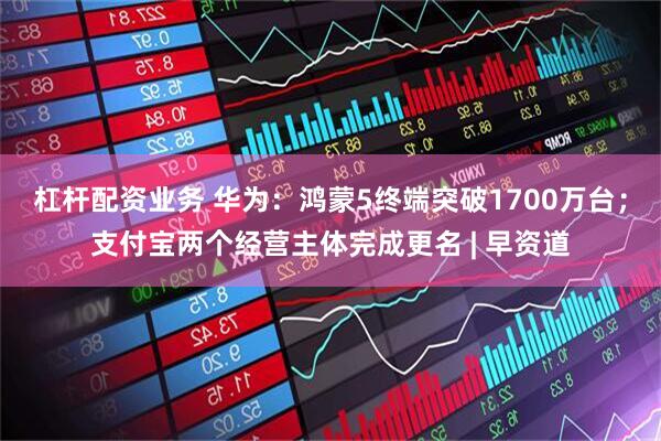 杠杆配资业务 华为：鸿蒙5终端突破1700万台；支付宝两个经营主体完成更名 | 早资道