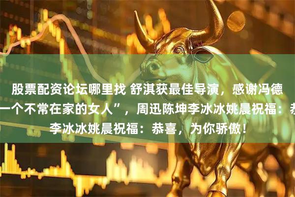 股票配资论坛哪里找 舒淇获最佳导演，感谢冯德伦“谢谢他娶了一个不常在家的女人”，周迅陈坤李冰冰姚晨祝福：恭喜，为你骄傲！