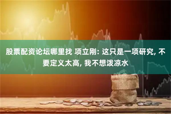 股票配资论坛哪里找 项立刚: 这只是一项研究, 不要定义太高, 我不想泼凉水