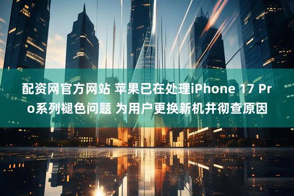 配资网官方网站 苹果已在处理iPhone 17 Pro系列褪色问题 为用户更换新机并彻查原因