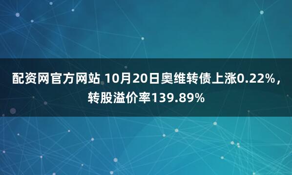 配资网官方网站 10月20日奥维转债上涨0.22%，转股溢价率139.89%