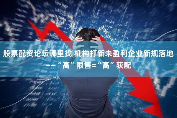 股票配资论坛哪里找 机构打新未盈利企业新规落地——“高”限售=“高”获配