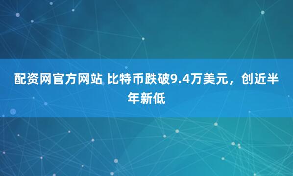 配资网官方网站 比特币跌破9.4万美元，创近半年新低