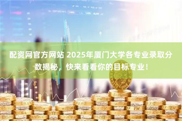 配资网官方网站 2025年厦门大学各专业录取分数揭秘，快来看看你的目标专业！