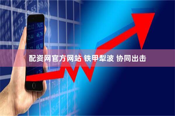 配资网官方网站 铁甲犁波 协同出击