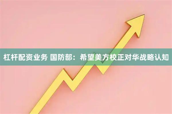 杠杆配资业务 国防部：希望美方校正对华战略认知