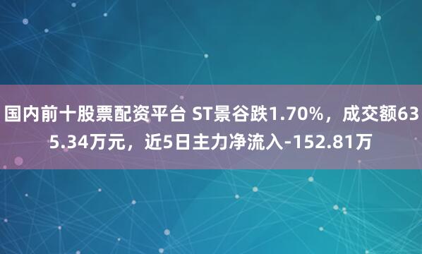 国内前十股票配资平台 ST景谷跌1.70%，成交额635.34万元，近5日主力净流入-152.81万