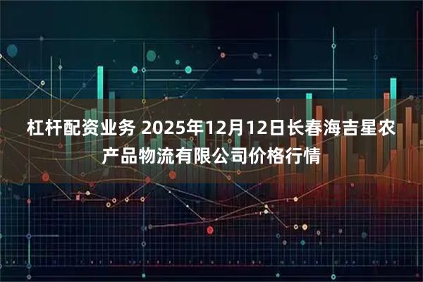 杠杆配资业务 2025年12月12日长春海吉星农产品物流有限公司价格行情