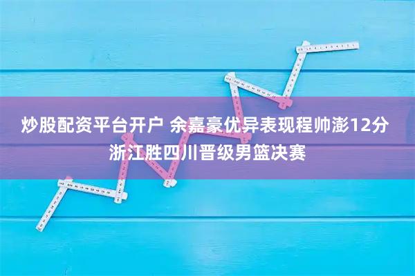 炒股配资平台开户 余嘉豪优异表现程帅澎12分 浙江胜四川晋级男篮决赛
