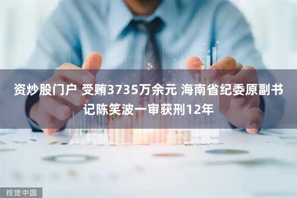 资炒股门户 受贿3735万余元 海南省纪委原副书记陈笑波一审获刑12年