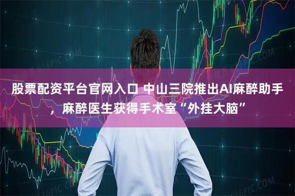 股票配资平台官网入口 中山三院推出AI麻醉助手，麻醉医生获得手术室“外挂大脑”