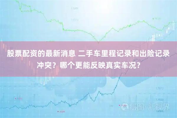 股票配资的最新消息 二手车里程记录和出险记录冲突？哪个更能反映真实车况？