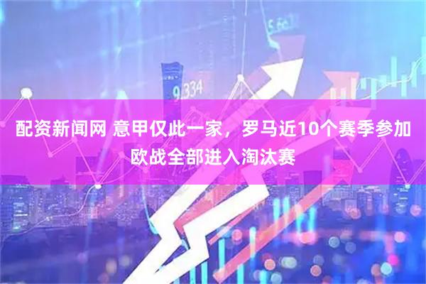配资新闻网 意甲仅此一家，罗马近10个赛季参加欧战全部进入淘汰赛