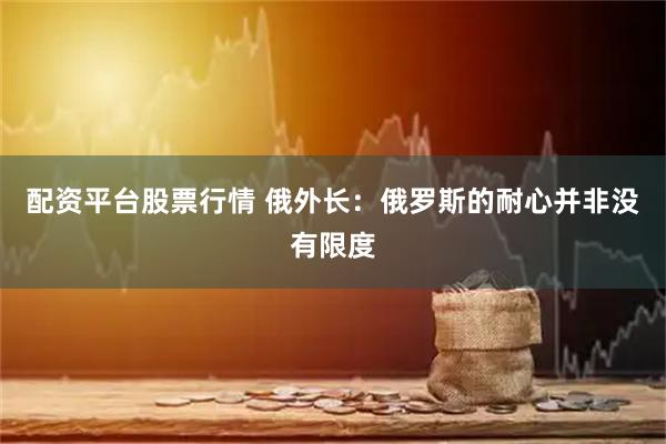 配资平台股票行情 俄外长：俄罗斯的耐心并非没有限度
