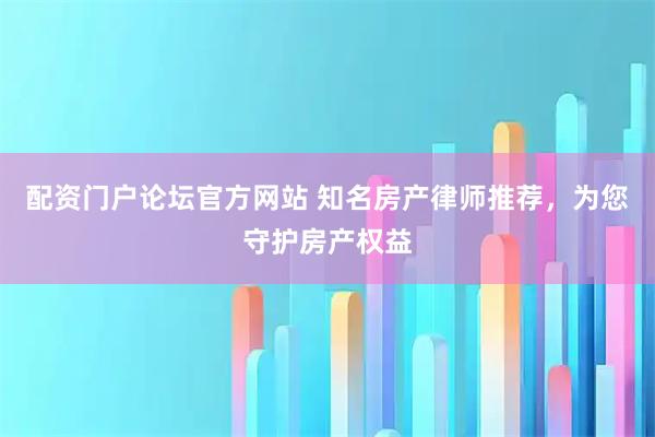 配资门户论坛官方网站 知名房产律师推荐，为您守护房产权益