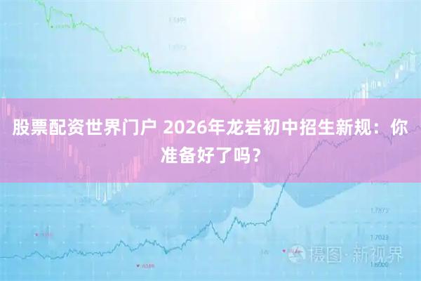 股票配资世界门户 2026年龙岩初中招生新规：你准备好了吗？