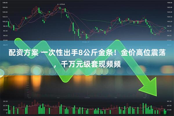 配资方案 一次性出手8公斤金条！金价高位震荡，千万元级套现频频