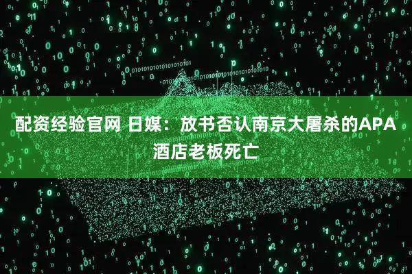 配资经验官网 日媒：放书否认南京大屠杀的APA酒店老板死亡