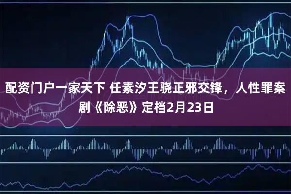 配资门户一家天下 任素汐王骁正邪交锋，人性罪案剧《除恶》定档2月23日