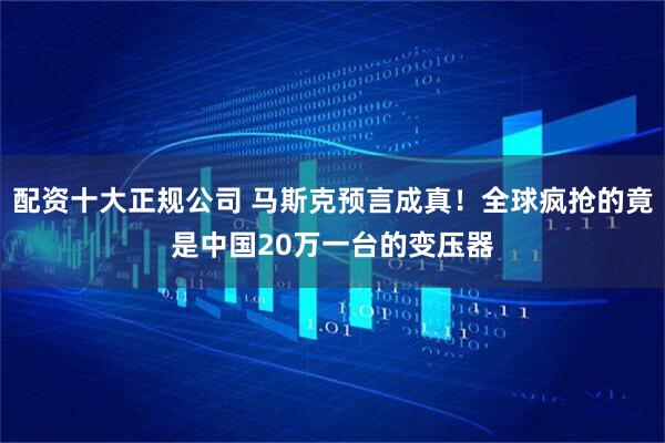 配资十大正规公司 马斯克预言成真！全球疯抢的竟是中国20万一台的变压器