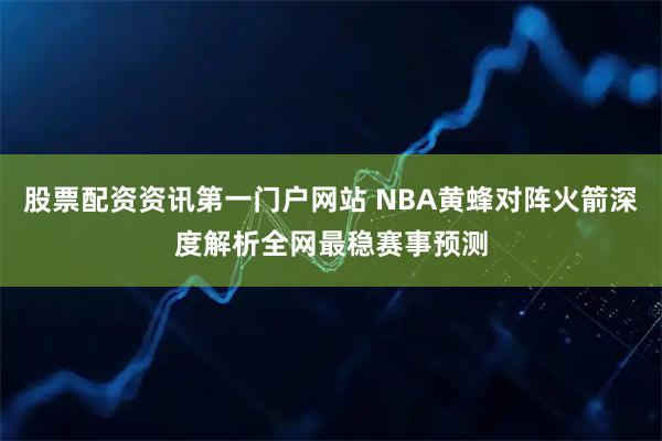 股票配资资讯第一门户网站 NBA黄蜂对阵火箭深度解析全网最稳赛事预测