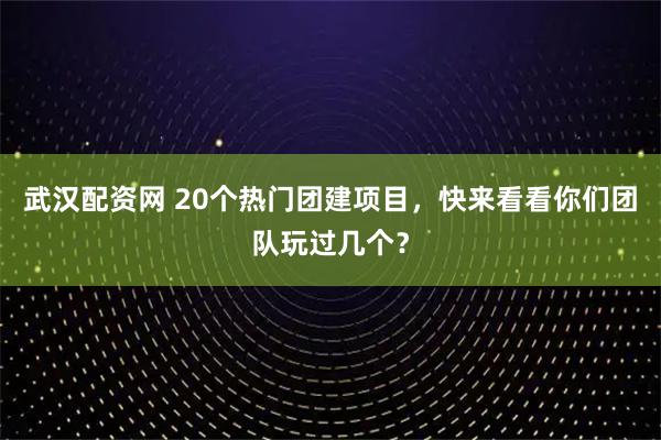 武汉配资网 20个热门团建项目，快来看看你们团队玩过几个？