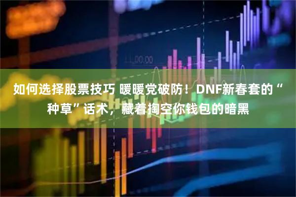如何选择股票技巧 暖暖党破防！DNF新春套的“种草”话术，藏着掏空你钱包的暗黑