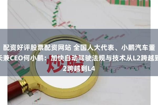 配资好评股票配资网站 全国人大代表、小鹏汽车董事长兼CEO何小鹏：加快自动驾驶法规与技术从L2跨越到L4